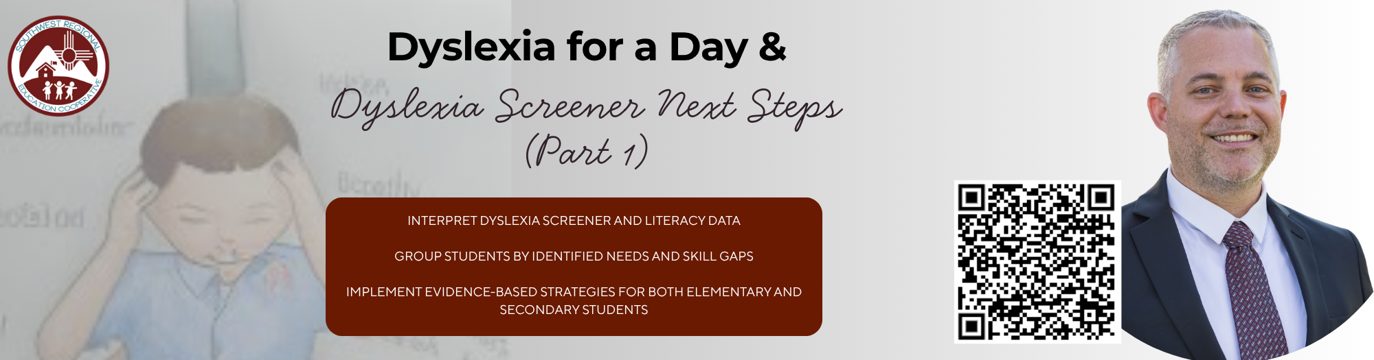 A banner advertising an event titled "Dyslexia for a Day & Dyslexia Screener Next Steps (Part 1)." The background is a blurry drawing of a young boy holding his head in his hands. Overlaying the image are three bullet points in red rectangles: "INTERPRET DYSLEXIA SCREENER AND LITERACY DATA," "GROUP STUDENTS BY IDENTIFIED NEEDS AND SKILL GAPS," and "IMPLEMENT EVIDENCE-BASED STRATEGIES FOR BOTH ELEMENTARY AND SECONDARY STUDENTS." A headshot of a man in a suit is on the right, next to a black and white QR code.