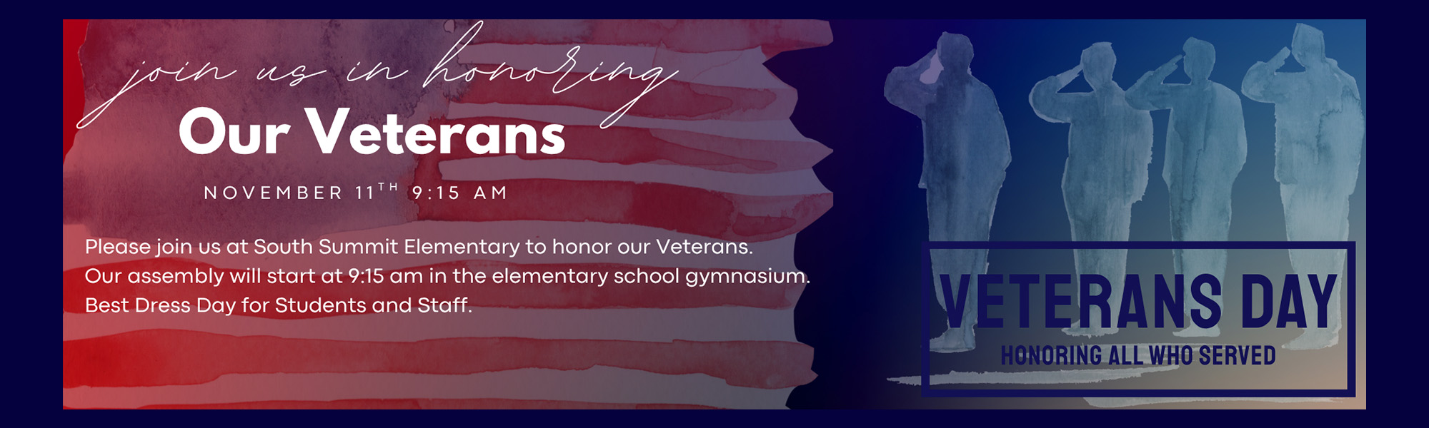 Join us in honoring our veterans November 11 at 9:15 a.m. Please join us at South Summit Elementary to honor our Veterans. Our assembly will start at 9:15 a.m. in the elementary school gymnasium. Best dress day for students and staff. Veterans Day - Honoring all who served