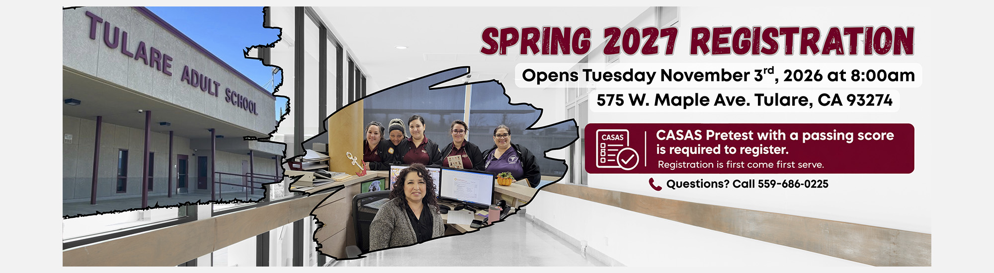 Spring 2027 Registration - Open Tuesday November 3, 2026 at 8:00 a.m. at 575 W. Maple Ave. Tulare, CA 93274, CASAS pretest with a passing score is required to register. Registration is first come first serve. Questions call 559-686-0225