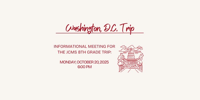 Washington D.C. Trip Informational Meeting for the JCMS 8th Grade Trip: Monday, October 20, 2025 at 6:00 p.m.