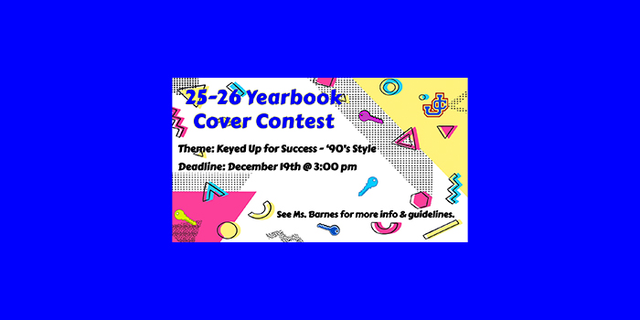 25-26 Yearbook Cover Contest - Theme: Keyed up for success - 90's style - Deadline: December 19 at 3:00 p.m. - See Ms. Barnes for more info. & guidelines