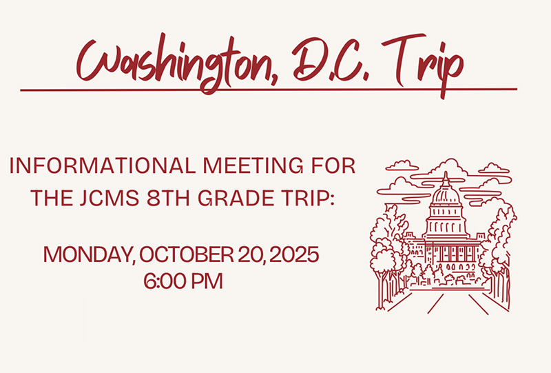 Washington D.C. Trip Informational Meeting for the JCMS 8th Grade Trip: Monday, October 20, 2025 at 6:00 p.m.