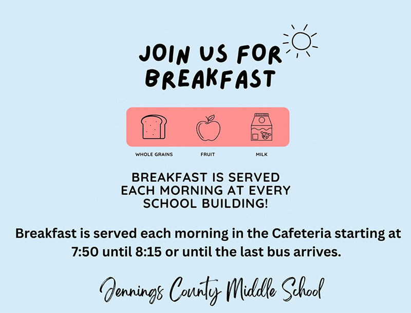 Join us for breakfast - Breakfast is served each morning at every school building! Breakfast is served each morning in the cafeteria starting at 7:50 until 8:15 or until the last bus arrives. Jennings County Middle School