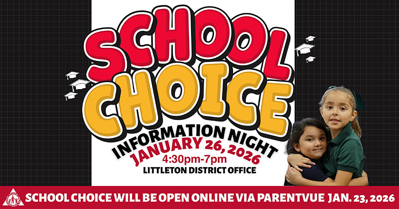 School Choice Information Night - January 26, 2026 - 4:30 p.m. - 7:00 p.m. Littleton District Office - School Choice will be open online via ParentVue Jan. 23, 2026