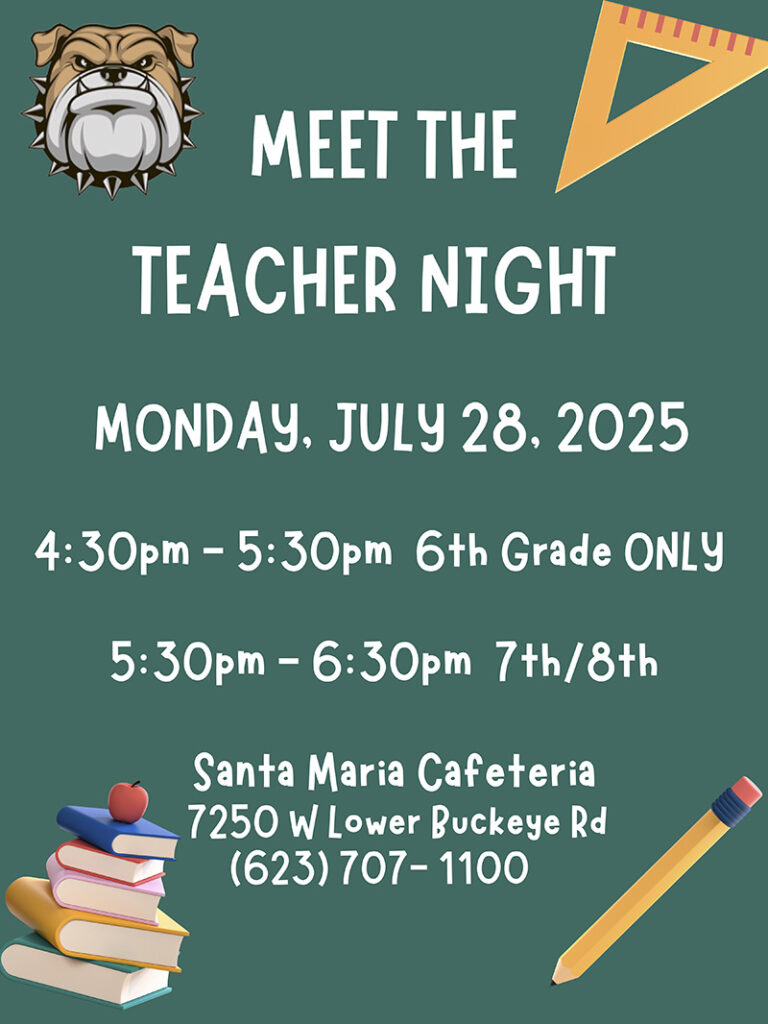 Meet the Teacher Night Monday, July 28, 2025 - 4:30-5:30 p.m. 6th Grade ONLY | 5:30-6:30 p.m. 7th/8th | Santa Maria Cafeteria, 7250 W Lower Buckeye Rd, 623-707-1100